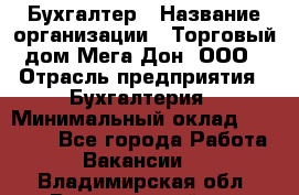 Бухгалтер › Название организации ­ Торговый дом Мега Дон, ООО › Отрасль предприятия ­ Бухгалтерия › Минимальный оклад ­ 30 000 - Все города Работа » Вакансии   . Владимирская обл.,Вязниковский р-н